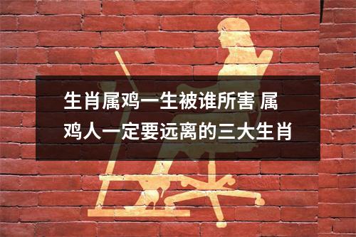 生肖属鸡一生被谁所害属鸡人一定要远离的三大生肖