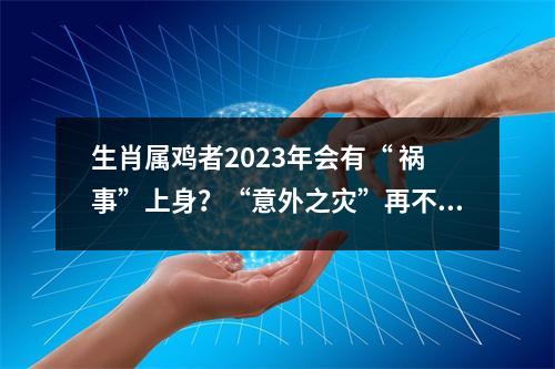 生肖属鸡者2025年会有“祸事”上身？“意外之灾”再不躲就来不及了！