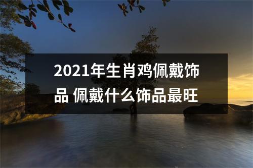 2025年生肖鸡佩戴饰品佩戴什么饰品旺