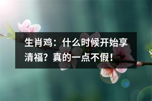 生肖鸡：什么时候开始享清福？真的一点不假！