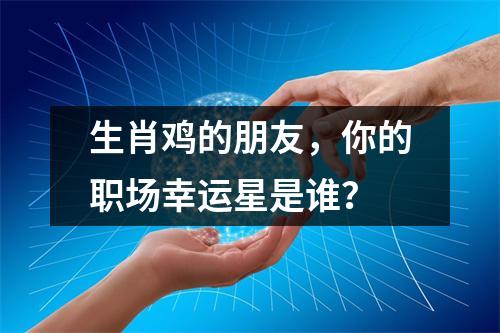 生肖鸡的朋友，你的职场幸运星是谁？