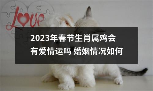 2025年春节生肖属鸡会有爱情运吗婚姻情况如何