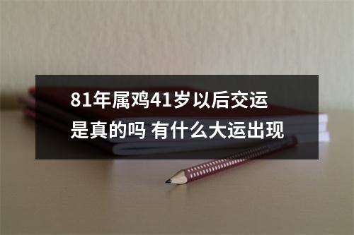 81年属鸡41岁以后交运是真的吗有什么大运出现