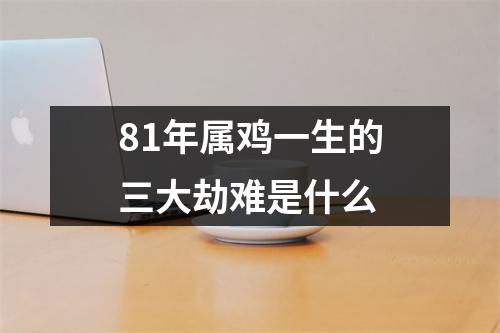81年属鸡一生的三大劫难是什么