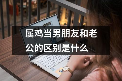 属鸡当男朋友和老公的区别是什么