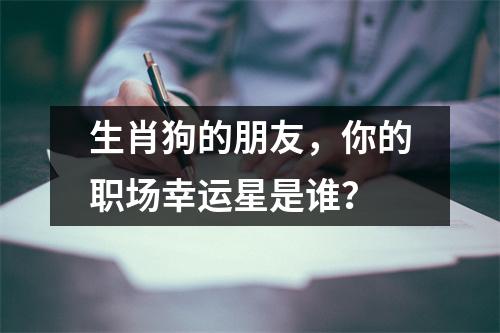 生肖狗的朋友，你的职场幸运星是谁？