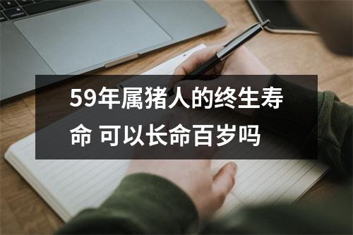 59年属猪人的终生寿命可以长命百岁吗