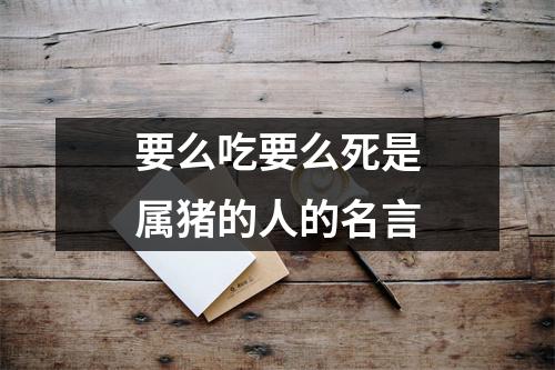 要么吃要么死是属猪的人的名言