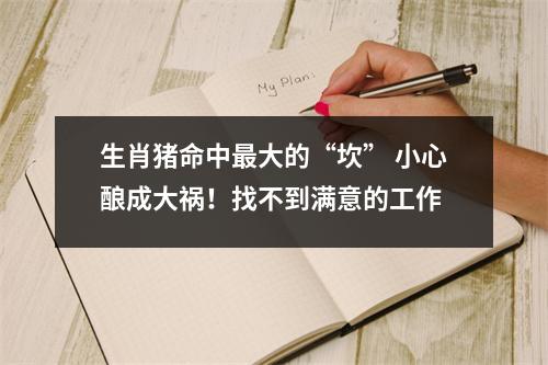 生肖猪命中大的“坎”小心酿成大祸！找不到满意的工作