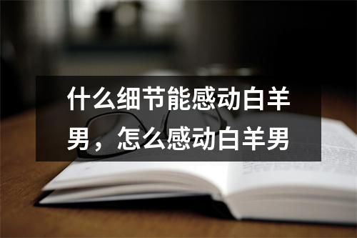 什么细节能感动白羊男，怎么感动白羊男