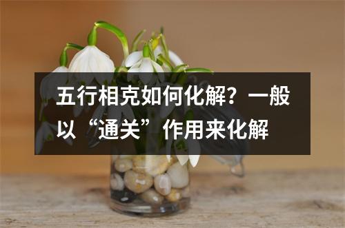五行相克如何化解？一般以“通关”作用来化解