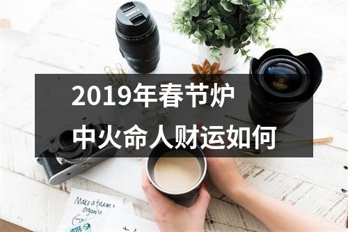 2019年春节炉中火命人财运如何