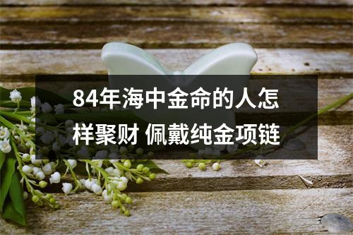 84年海中金命的人怎样聚财佩戴纯金项链