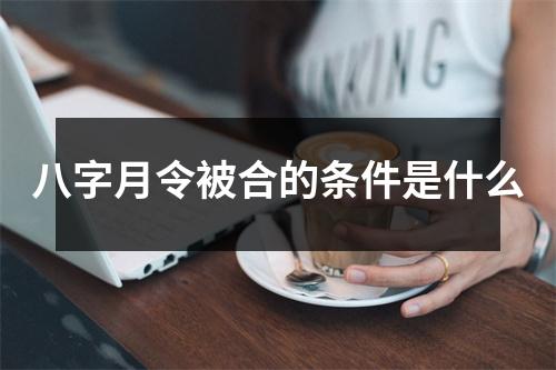 八字月令被合的条件是什么