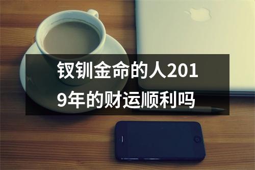 钗钏金命的人2019年的财运顺利吗