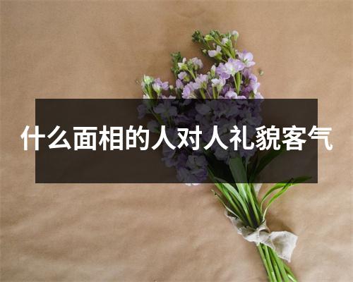 什么面相的人对人礼貌客气