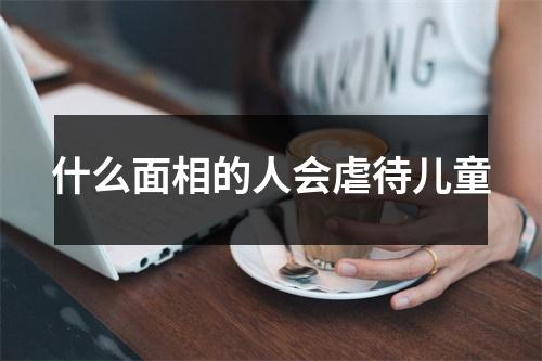 什么面相的人会虐待儿童