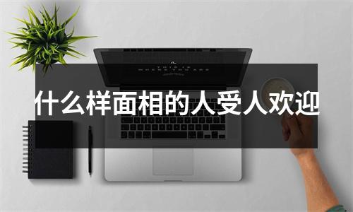 什么样面相的人受人欢迎