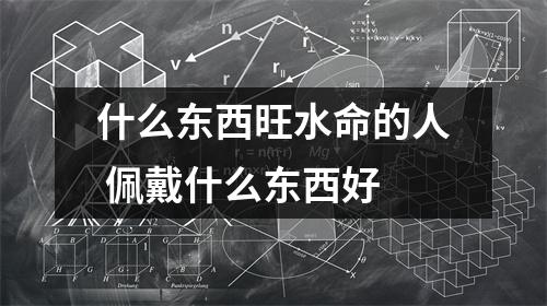 什么东西旺水命的人佩戴什么东西好