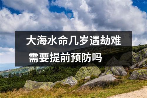 大海水命几岁遇劫难需要提前预防吗