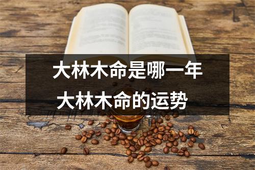 大林木命是哪一年大林木命的运势