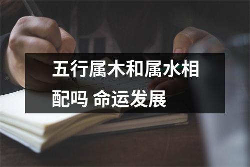 五行属木和属水相配吗命运发展