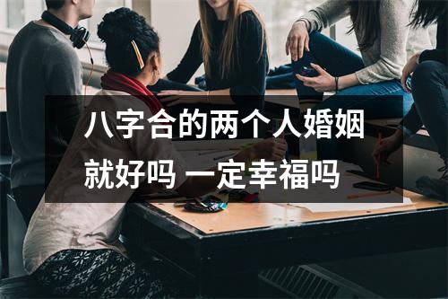 八字合的两个人婚姻就好吗一定幸福吗
