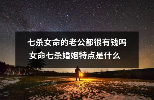 七杀女命的老公都很有钱吗女命七杀婚姻特点是什么