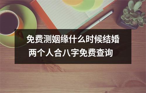 免费测姻缘什么时候结婚两个人合八字免费查询