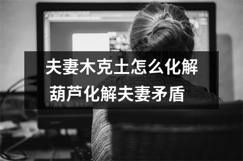 夫妻木克土怎么化解葫芦化解夫妻矛盾