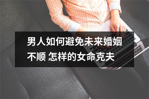 男人如何避免未来婚姻不顺怎样的女命克夫