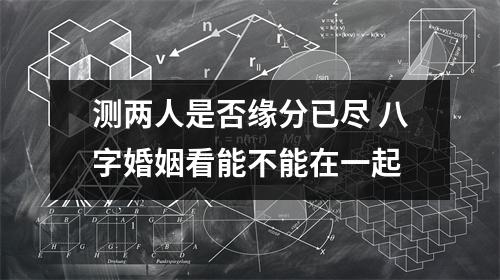 测两人是否缘分已尽八字婚姻看能不能在一起