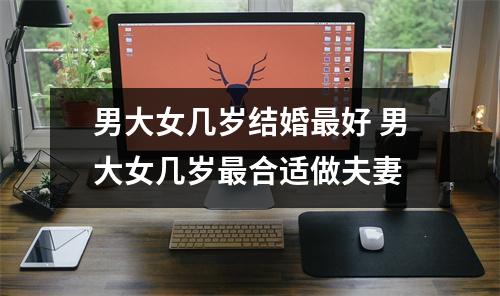 男大女几岁结婚好男大女几岁合适做夫妻