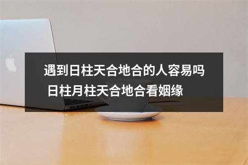 遇到日柱天合地合的人容易吗日柱月柱天合地合看姻缘