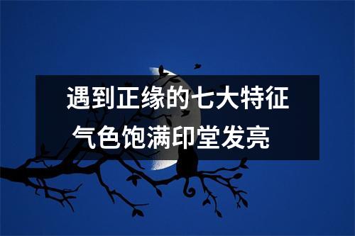 遇到正缘的七大特征气色饱满印堂发亮