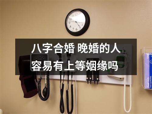 八字合婚晚婚的人容易有上等姻缘吗