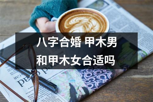 八字合婚甲木男和甲木女合适吗