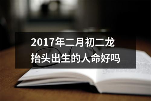 2017年二月初二龙抬头出生的人命好吗