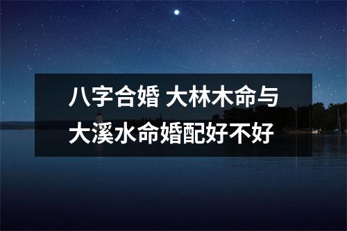 八字合婚大林木命与大溪水命婚配好不好