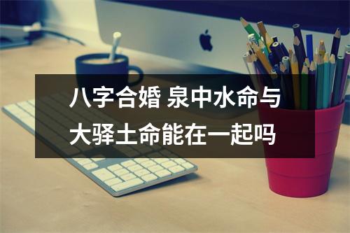 八字合婚泉中水命与大驿土命能在一起吗
