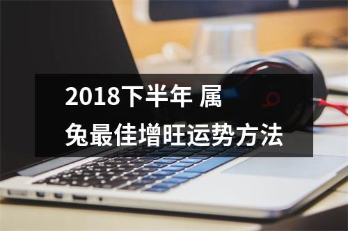 2018下半年属兔佳增旺运势方法