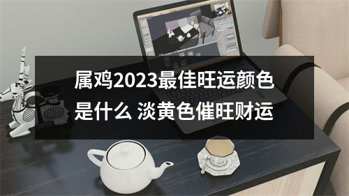 属鸡2025佳旺运颜色是什么淡黄色催旺财运