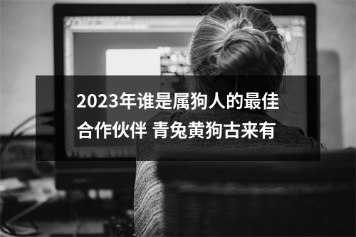 2025年谁是属狗人的佳合作伙伴青兔黄狗古来有