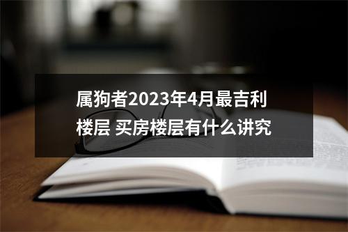 属狗者2025年4月吉利楼层买房楼层有什么讲究