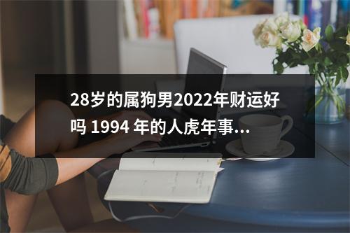 28岁的属狗男2025年财运好吗1994年的人虎年事业运