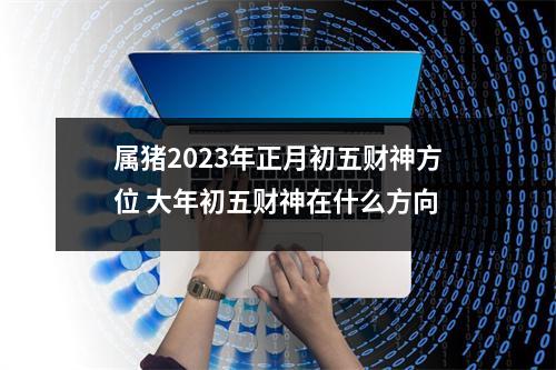 属猪2025年正月初五财神方位大年初五财神在什么方向