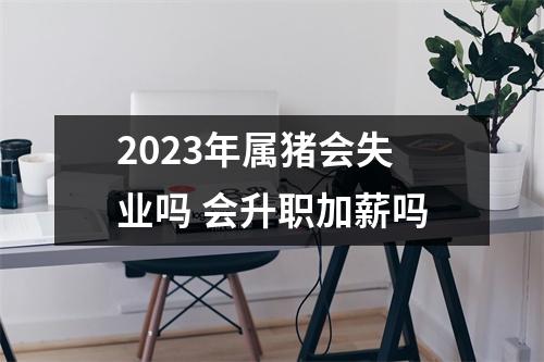 2025年属猪会失业吗会升职加薪吗