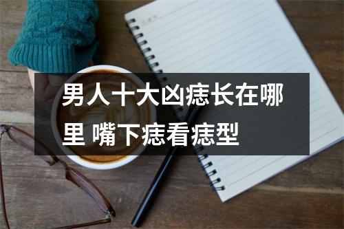 男人十大凶痣长在哪里嘴下痣看痣型
