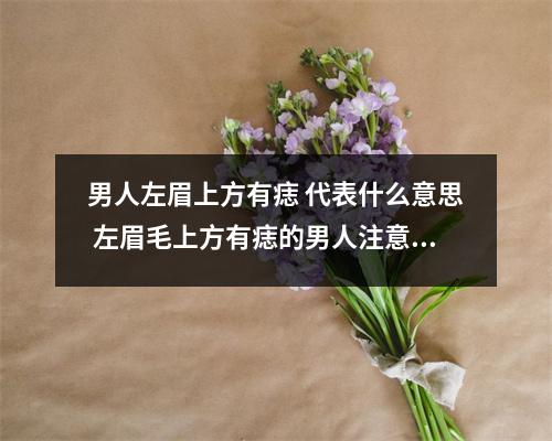 男人左眉上方有痣代表什么意思左眉毛上方有痣的男人注意事项
