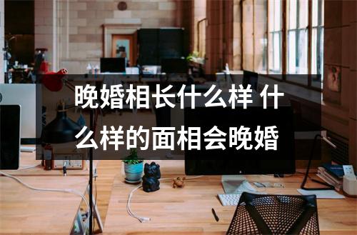 晚婚相长什么样什么样的面相会晚婚
